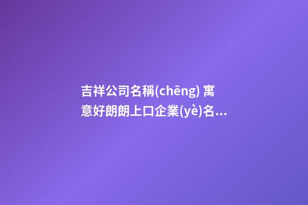 吉祥公司名稱(chēng) 寓意好朗朗上口企業(yè)名稱(chēng),起名之家-第1張-公司起名-玄機(jī)派